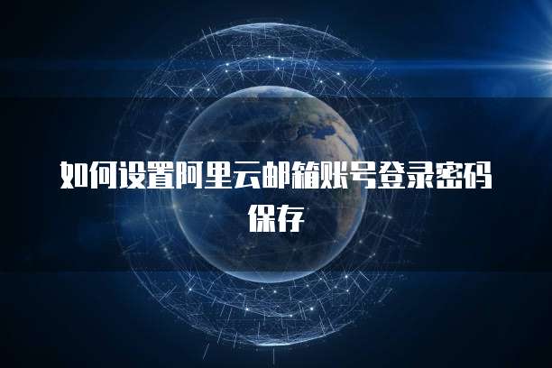 如何设置阿里云邮箱账号登录密码保存