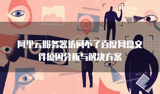 阿里云服务器访问不了百度网盘文件原因分析与解决方案