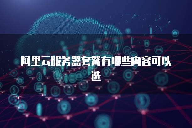 阿里云服务器套餐有哪些内容可以选