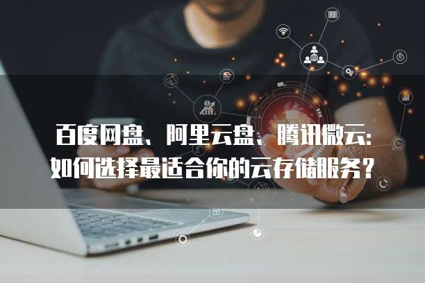 百度网盘、阿里云盘、腾讯微云:如何选择最适合你的云存储服务?