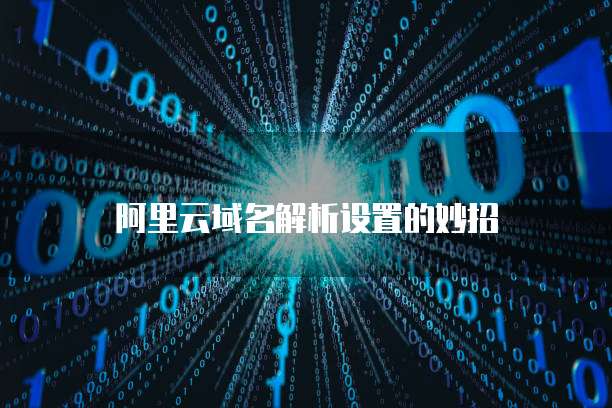 阿里云域名解析设置的妙招