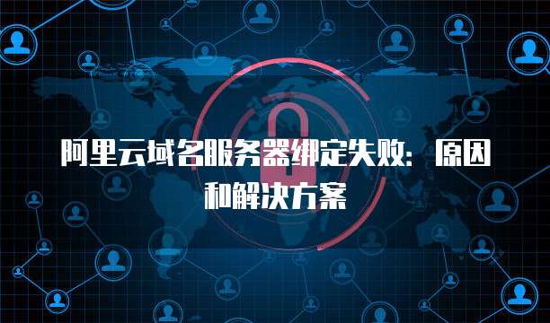 阿里云域名服务器绑定失败:原因和解决方案