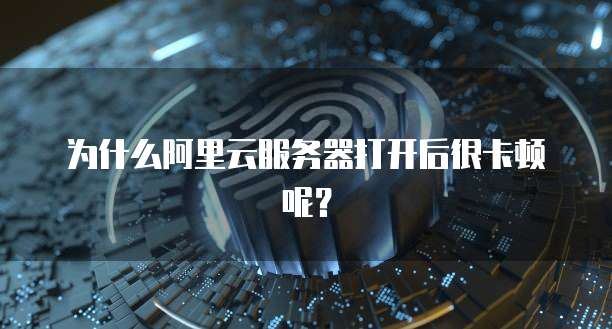 为什么阿里云服务器打开后很卡顿呢？