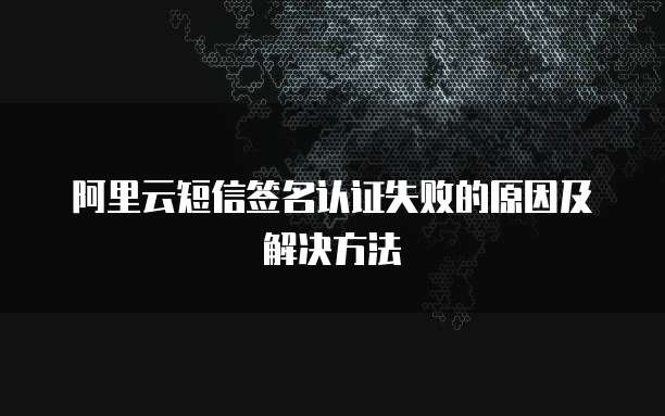 阿里云短信签名认证失败的原因及解决方法
