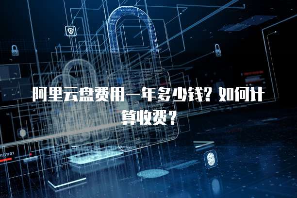 阿里云盘费用一年多少钱?如何计算收费?