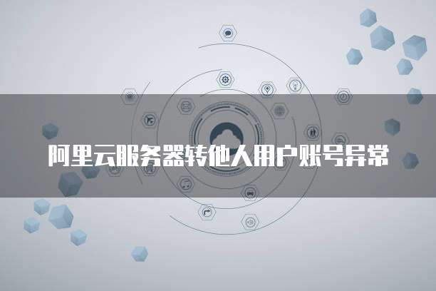 阿里云服务器转他人用户账号异常