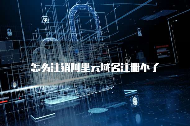 怎么注销阿里云域名注册不了