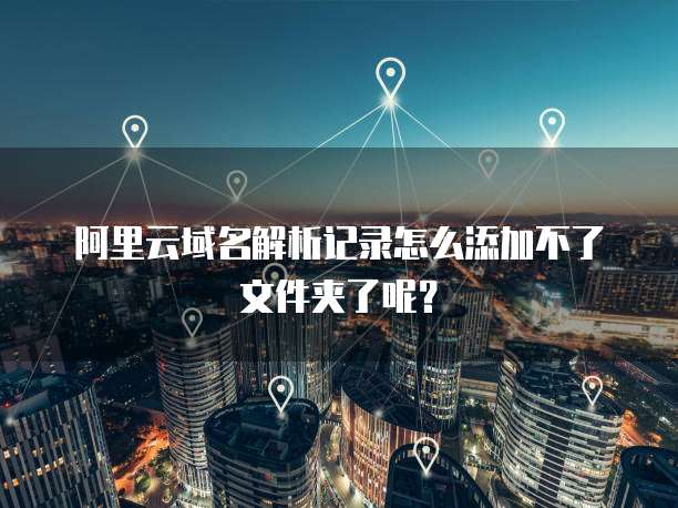 阿里云域名解析记录怎么添加不了文件夹了呢?