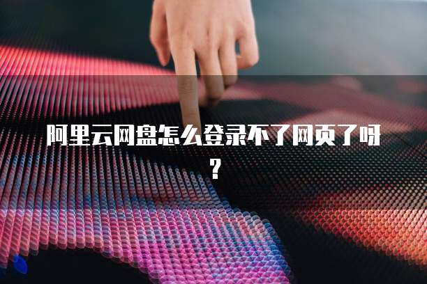 阿里云网盘怎么登录不了网页了呀?