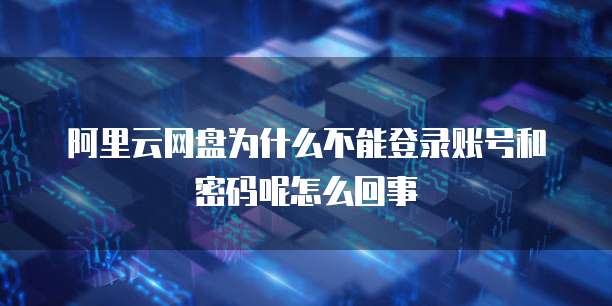 阿里云网盘为什么不能登录账号和密码呢怎么回事