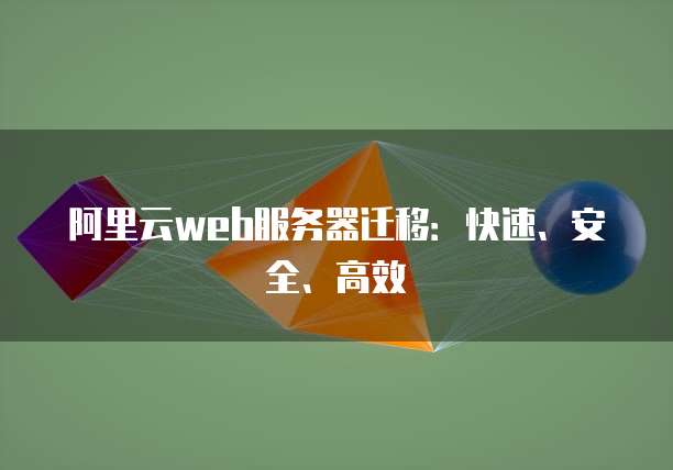 阿里云web服务器迁移:快速、安全、高效