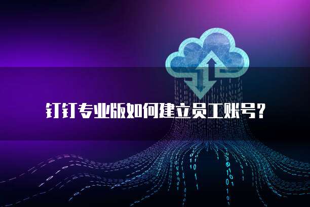 钉钉专业版如何建立员工账号?