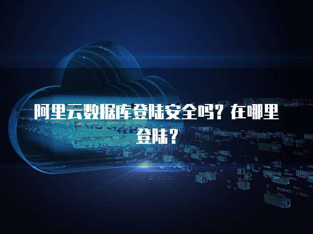 阿里云数据库登陆安全吗?在哪里登陆?
