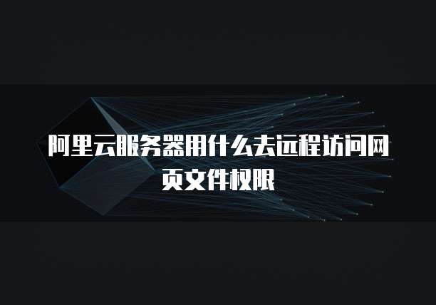 阿里云服务器用什么去远程访问网页文件权限