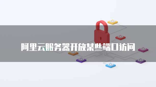 阿里云服务器开放某些端口访问