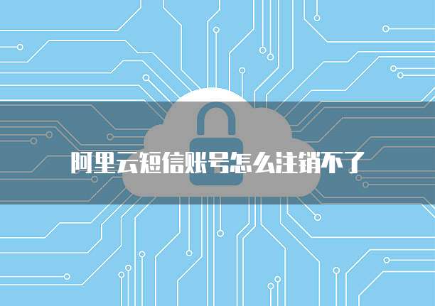 阿里云短信账号怎么注销不了
