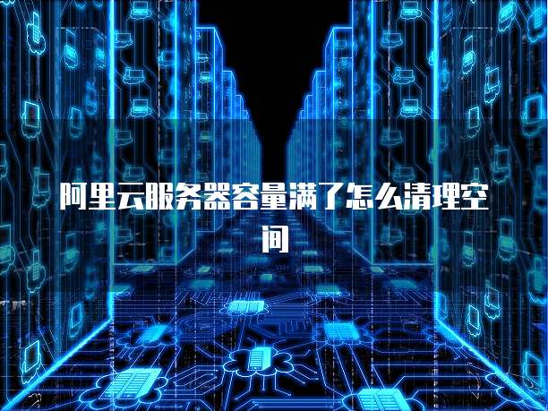 阿里云服务器容量满了怎么清理空间