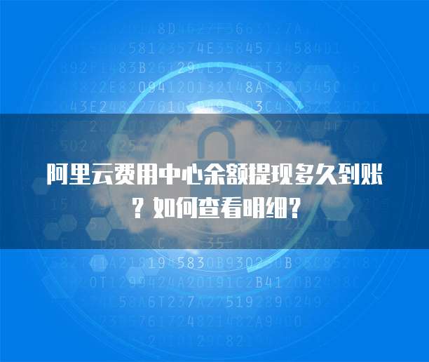 阿里云费用中心余额提现多久到账？如何查看明细？