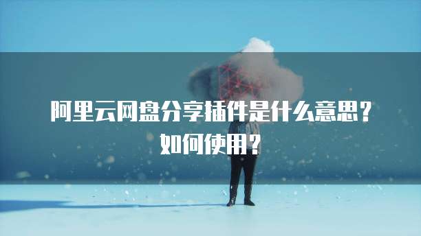 阿里云网盘分享插件是什么意思?如何使用?