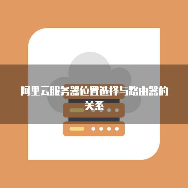 阿里云服务器位置选择与路由器的关系