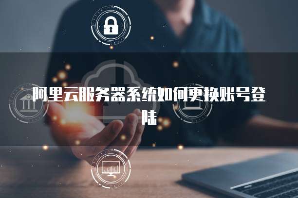阿里云服务器系统如何更换账号登陆
