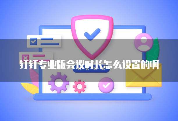 钉钉专业版会议时长怎么设置的啊