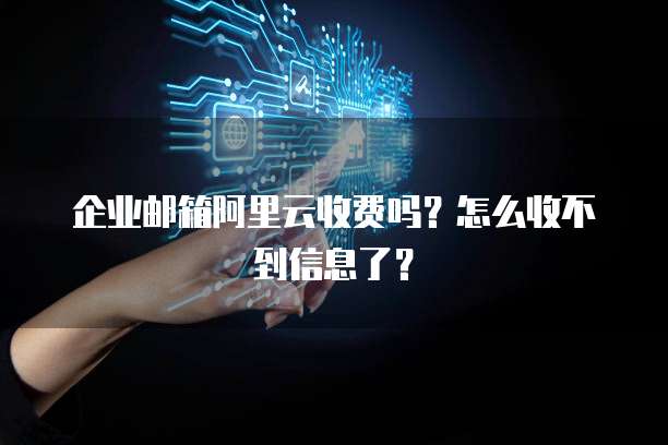 企业邮箱阿里云收费吗？怎么收不到信息了？
