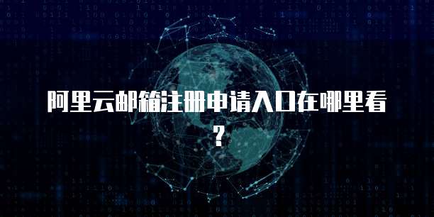 阿里云邮箱注册申请入口在哪里看？