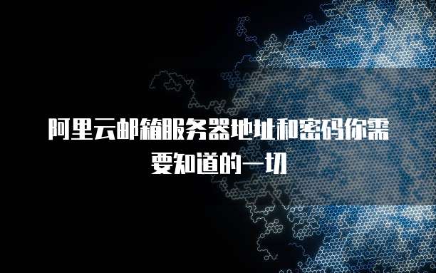 阿里云邮箱服务器地址和密码你需要知道的一切