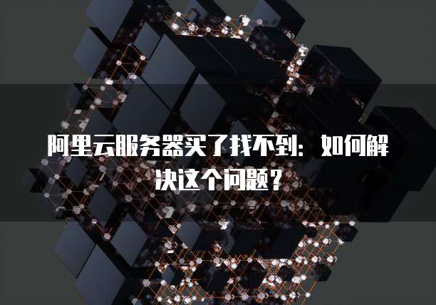 阿里云服务器买了找不到:如何解决这个问题?