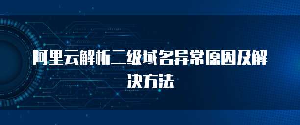 阿里云解析二级域名异常原因及解决方法