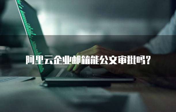 阿里云企业邮箱能公文审批吗?