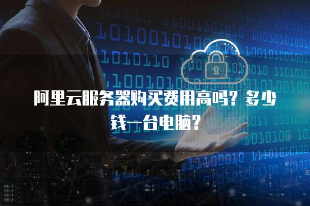 阿里云服务器购买费用高吗?多少钱一台电脑?