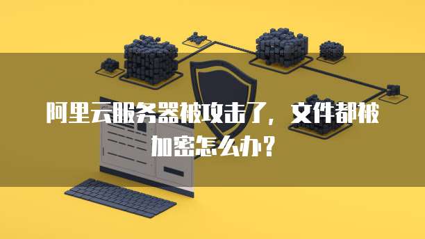 阿里云服务器被攻击了,文件都被加密怎么办?