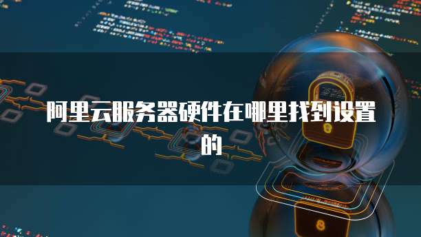 阿里云服务器硬件在哪里找到设置的