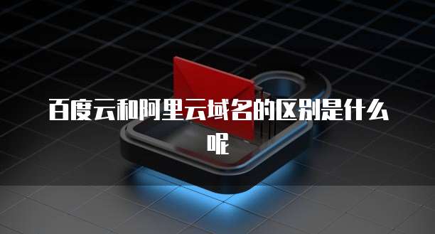 百度云和阿里云域名的区别是什么呢