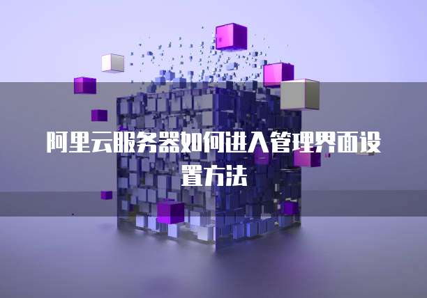 阿里云服务器如何进入管理界面设置方法