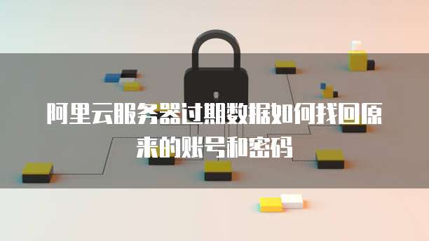 阿里云服务器过期数据如何找回原来的账号和密码