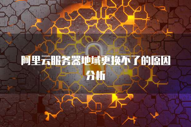 阿里云服务器地域更换不了的原因分析