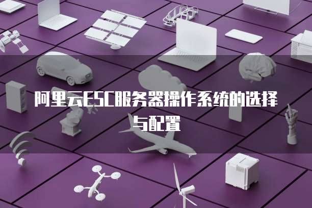 阿里云ESC服务器操作系统的选择与配置