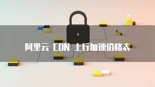 阿里云 CDN 上行加速价格表