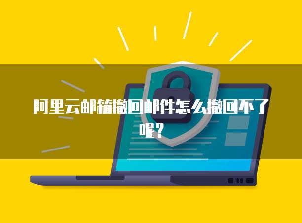 阿里云邮箱撤回邮件怎么撤回不了呢？