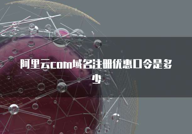 阿里云com域名注册优惠口令是多少