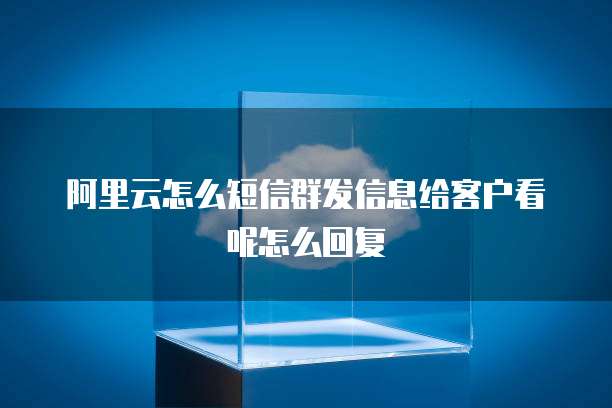 阿里云怎么短信群发信息给客户看呢怎么回复