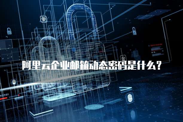 阿里云企业邮箱动态密码是什么?