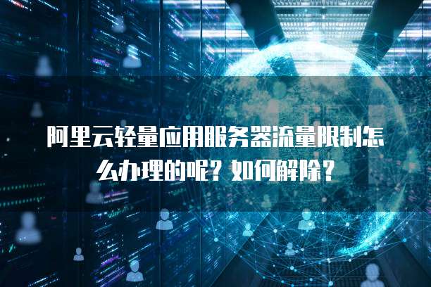 阿里云轻量应用服务器流量限制怎么办理的呢?如何解除?