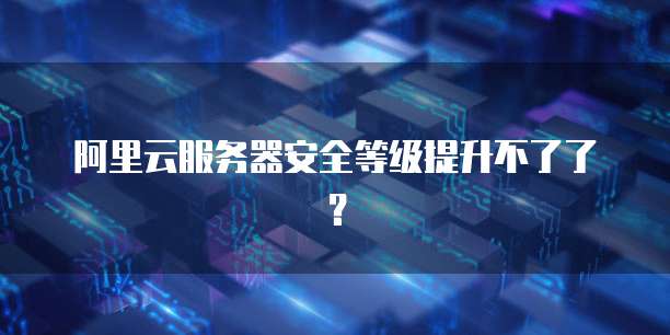 阿里云服务器安全等级提升不了了？