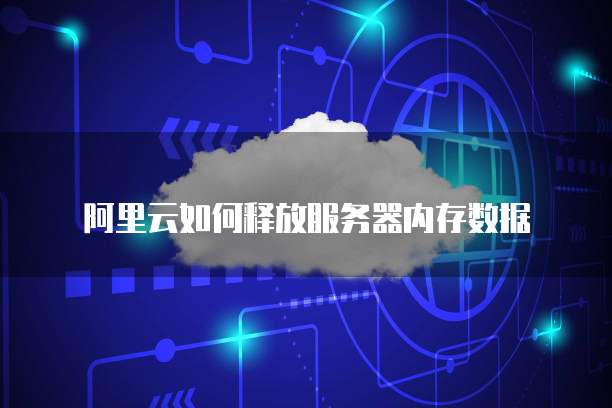 阿里云如何释放服务器内存数据