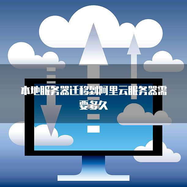 本地服务器迁移到阿里云服务器需要多久