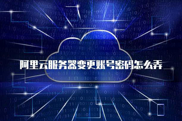 阿里云服务器变更账号密码怎么弄